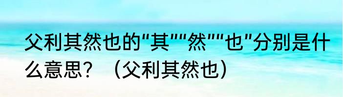 父利其然也的“其”“然”“也”分别是什么意思？（父利其然也）