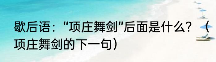 歇后语：“项庄舞剑”后面是什么？（项庄舞剑的下一句）
