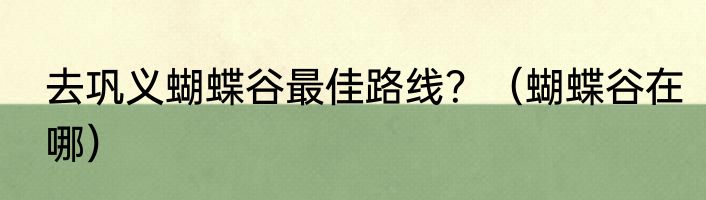去巩义蝴蝶谷最佳路线？（蝴蝶谷在哪）