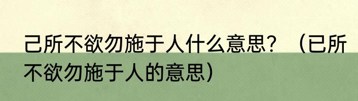 己所不欲勿施于人什么意思？（已所不欲勿施于人的意思）