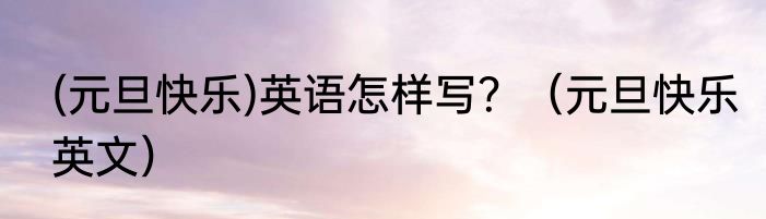 (元旦快乐)英语怎样写？（元旦快乐英文）