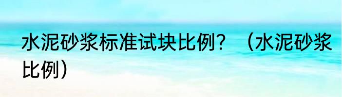 水泥砂浆标准试块比例？（水泥砂浆比例）