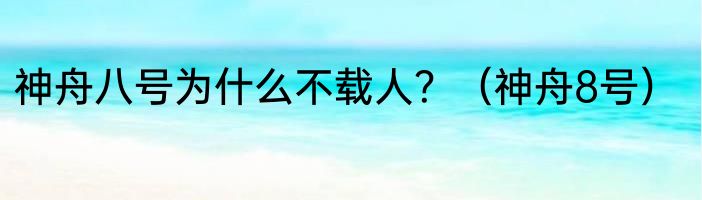 神舟八号为什么不载人？（神舟8号）