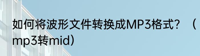如何将波形文件转换成MP3格式？（mp3转mid）