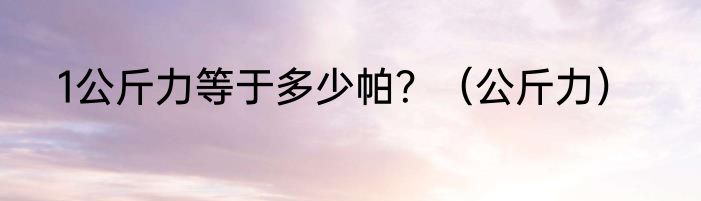1公斤力等于多少帕？（公斤力）