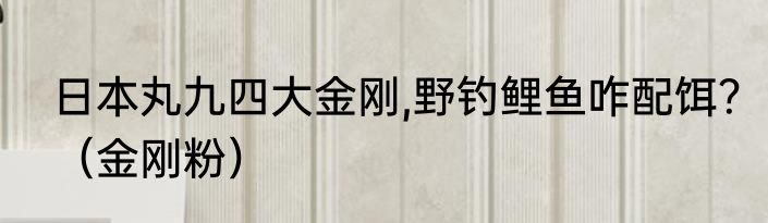 日本丸九四大金刚,野钓鲤鱼咋配饵？（金刚粉）