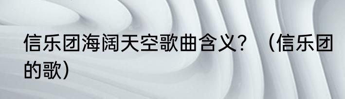 信乐团海阔天空歌曲含义？（信乐团的歌）