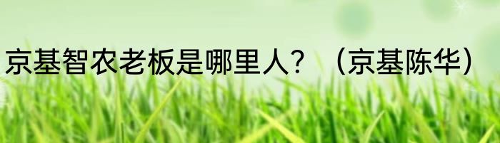 京基智农老板是哪里人？（京基陈华）