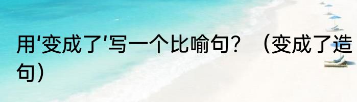 用‘变成了’写一个比喻句？（变成了造句）