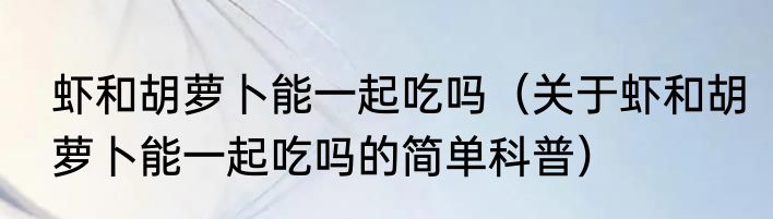 虾和胡萝卜能一起吃吗（关于虾和胡萝卜能一起吃吗的简单科普）