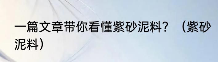 一篇文章带你看懂紫砂泥料？（紫砂泥料）