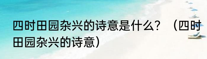四时田园杂兴的诗意是什么？（四时田园杂兴的诗意）
