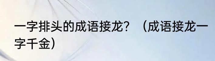 一字排头的成语接龙？（成语接龙一字千金）