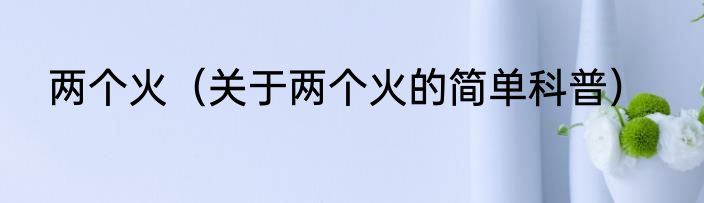 两个火（关于两个火的简单科普）