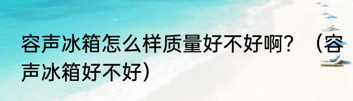 容声冰箱怎么样质量好不好啊？（容声冰箱好不好）