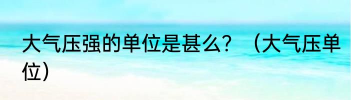 大气压强的单位是甚么？（大气压单位）