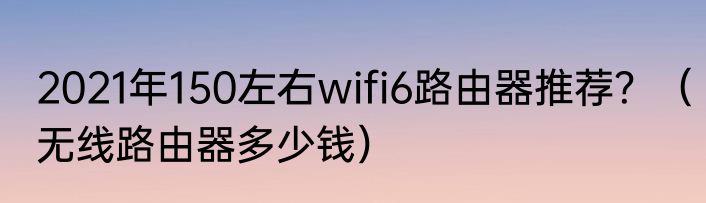 2021年150左右wifi6路由器推荐？（无线路由器多少钱）
