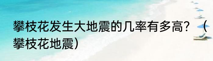 攀枝花发生大地震的几率有多高？（攀枝花地震）