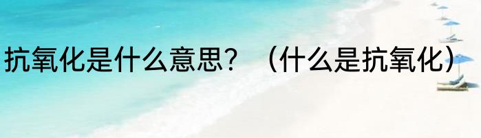 抗氧化是什么意思？（什么是抗氧化）