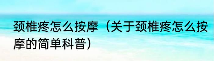 颈椎疼怎么按摩（关于颈椎疼怎么按摩的简单科普）