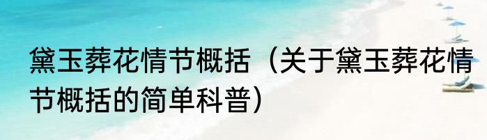 黛玉葬花情节概括（关于黛玉葬花情节概括的简单科普）