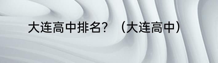 大连高中排名？（大连高中）