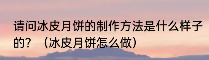 请问冰皮月饼的制作方法是什么样子的？（冰皮月饼怎么做）