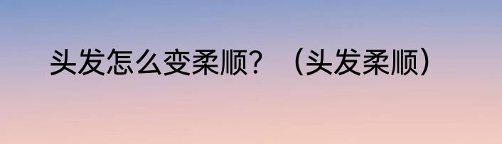 头发怎么变柔顺？（头发柔顺）