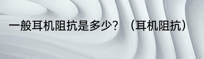 一般耳机阻抗是多少？（耳机阻抗）