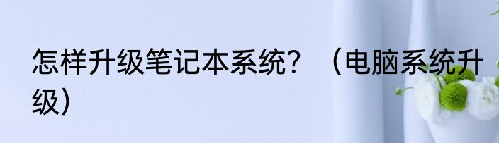 怎样升级笔记本系统？（电脑系统升级）
