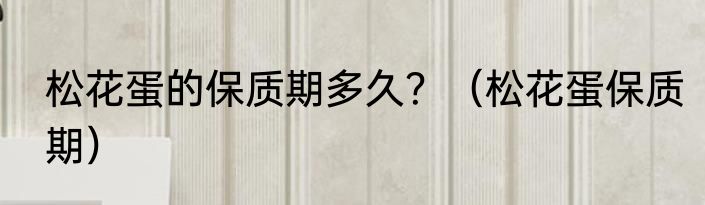 松花蛋的保质期多久？（松花蛋保质期）