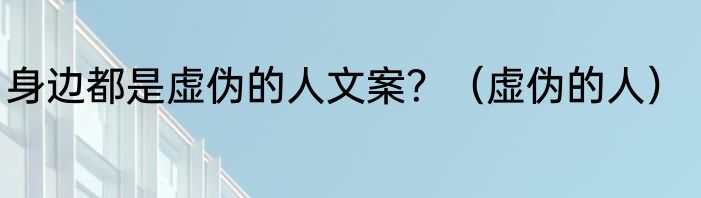 身边都是虚伪的人文案？（虚伪的人）