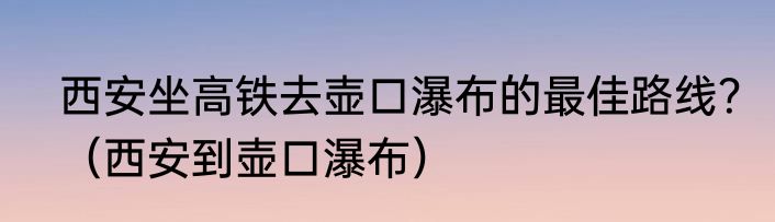 西安坐高铁去壶口瀑布的最佳路线？（西安到壶口瀑布）