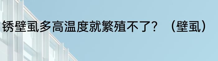 锈壁虱多高温度就繁殖不了？（壁虱）