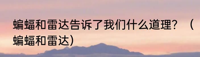 蝙蝠和雷达告诉了我们什么道理？（蝙蝠和雷达）