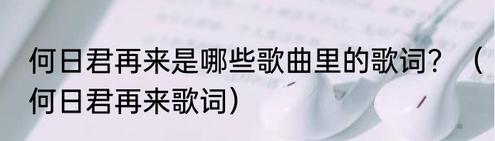 何日君再来是哪些歌曲里的歌词？（何日君再来歌词）