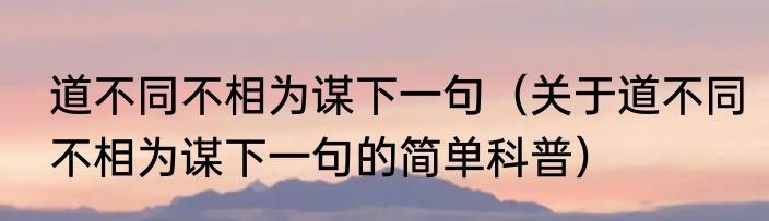 道不同不相为谋下一句（关于道不同不相为谋下一句的简单科普）