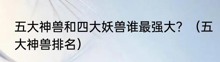 五大神兽和四大妖兽谁最强大？（五大神兽排名）