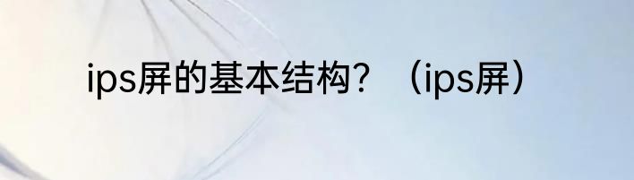ips屏的基本结构？（ips屏）