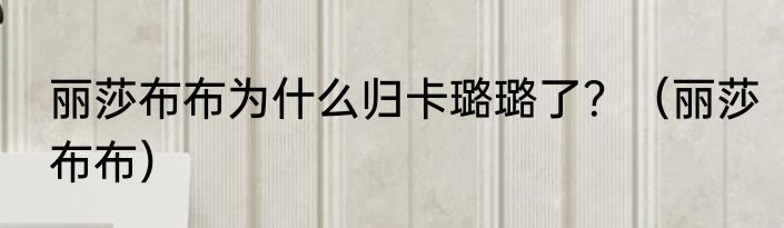 丽莎布布为什么归卡璐璐了？（丽莎布布）