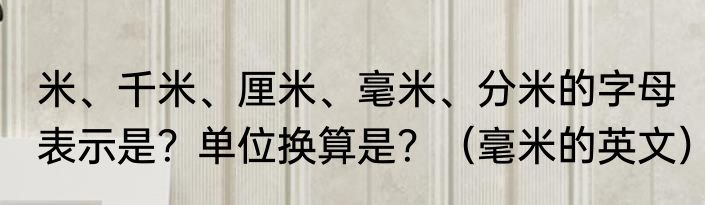 米、千米、厘米、毫米、分米的字母表示是？单位换算是？（毫米的英文）