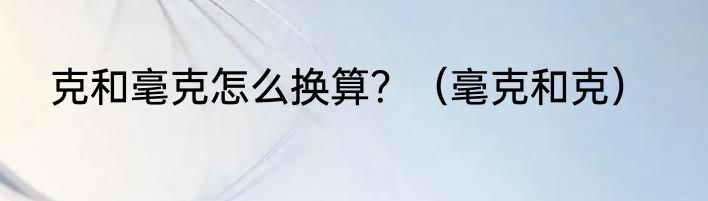 克和毫克怎么换算？（毫克和克）