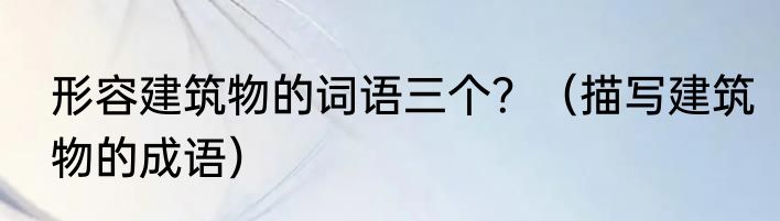 形容建筑物的词语三个？（描写建筑物的成语）