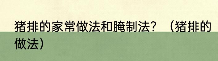 猪排的家常做法和腌制法？（猪排的做法）