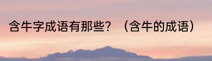 含牛字成语有那些？（含牛的成语）