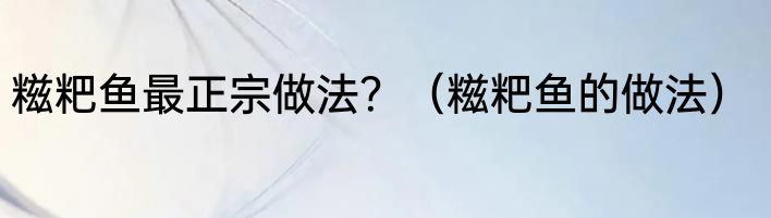 糍粑鱼最正宗做法？（糍粑鱼的做法）