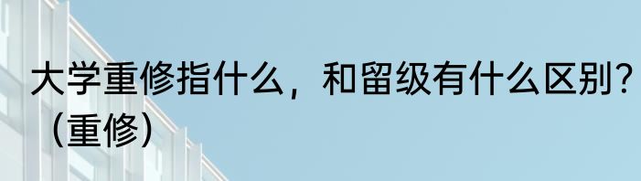 大学重修指什么，和留级有什么区别？（重修）