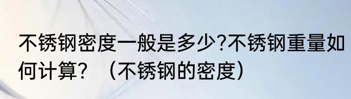 不锈钢密度一般是多少?不锈钢重量如何计算？（不锈钢的密度）