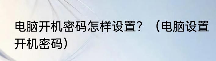 电脑开机密码怎样设置？（电脑设置开机密码）