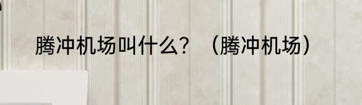 腾冲机场叫什么？（腾冲机场）